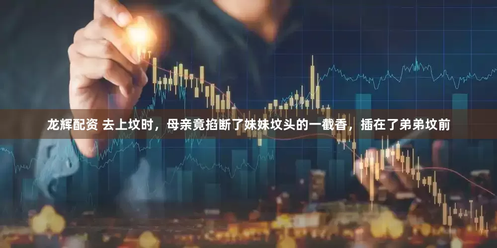 龙辉配资 去上坟时，母亲竟掐断了妹妹坟头的一截香，插在了弟弟坟前