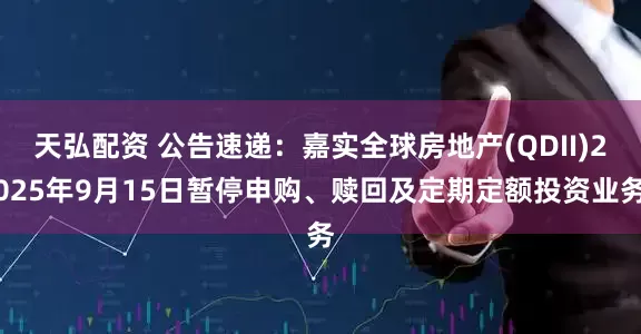 天弘配资 公告速递：嘉实全球房地产(QDII)2025年9月15日暂停申购、赎回及定期定额投资业务