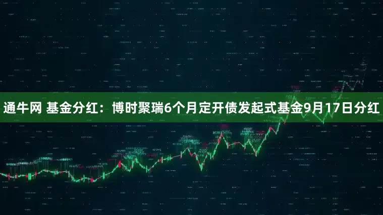 通牛网 基金分红：博时聚瑞6个月定开债发起式基金9月17日分红