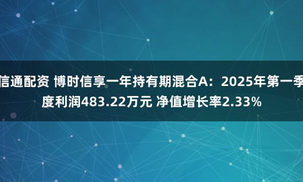 信通配资 博时信享一年持有期混合A：2025年第一季度利润483.22万元 净值增长率2.33%