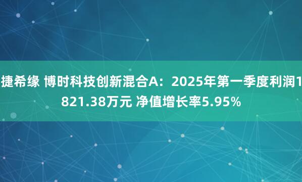 捷希缘 博时科技创新混合A：2025年第一季度利润1821.38万元 净值增长率5.95%