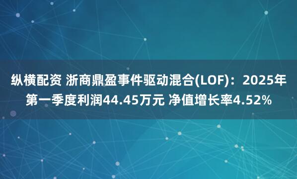 纵横配资 浙商鼎盈事件驱动混合(LOF)：2025年第一季度利润44.45万元 净值增长率4.52%