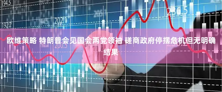 欧维策略 特朗普会见国会两党领袖 磋商政府停摆危机但无明确结果