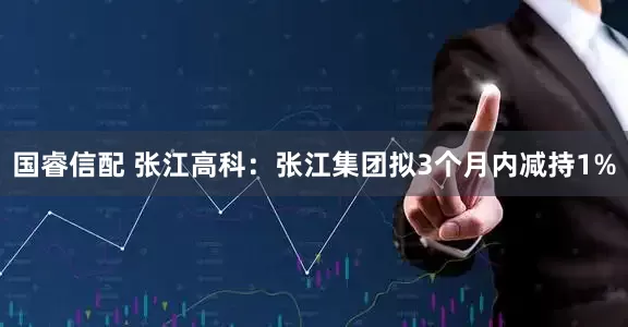 国睿信配 张江高科：张江集团拟3个月内减持1%