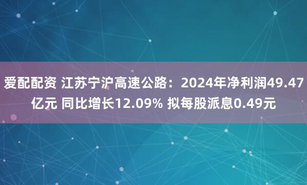 爱配配资 江苏宁沪高速公路：2024年净利润49.47亿元 同比增长12.09% 拟每股派息0.49元