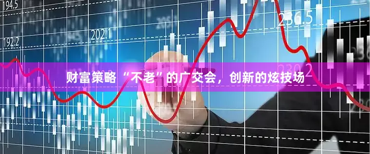 财富策略 “不老”的广交会，创新的炫技场