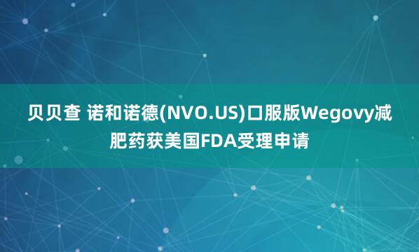 贝贝查 诺和诺德(NVO.US)口服版Wegovy减肥药获美国FDA受理申请