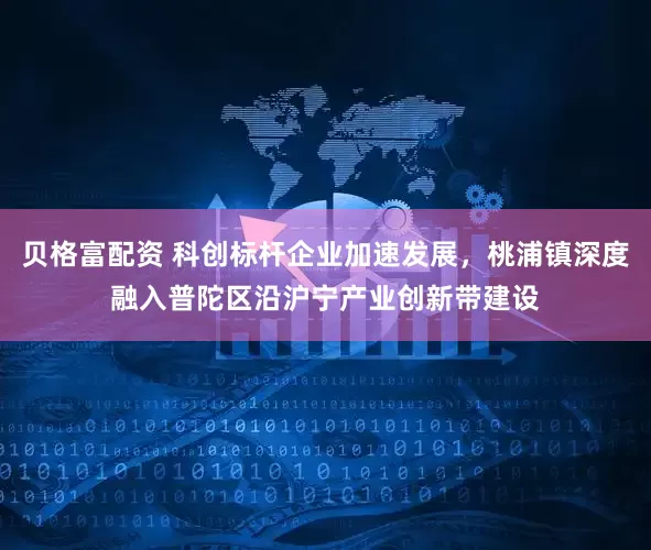 贝格富配资 科创标杆企业加速发展，桃浦镇深度融入普陀区沿沪宁产业创新带建设
