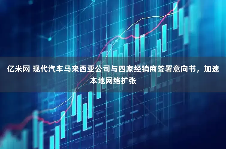 亿米网 现代汽车马来西亚公司与四家经销商签署意向书，加速本地网络扩张