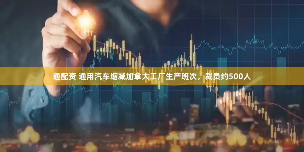 通配资 通用汽车缩减加拿大工厂生产班次,裁员约500人