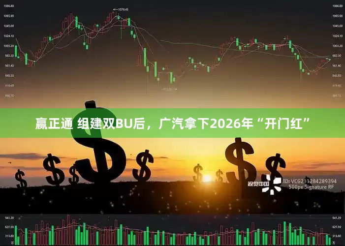 赢正通 组建双BU后,广汽拿下2026年“开门红”