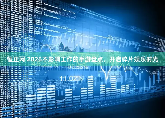 恒正网 2026不影响工作的手游盘点，开启碎片娱乐时光