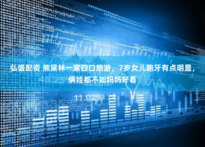 弘盛配资 熊黛林一家四口旅游，7岁女儿龅牙有点明显，俩娃都不如妈妈好看