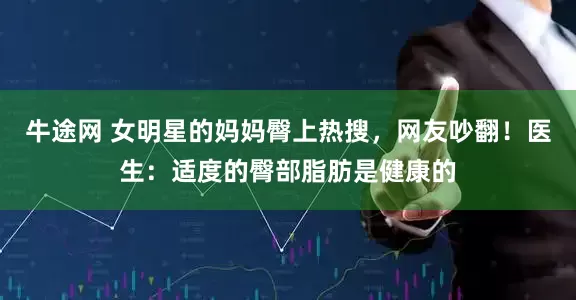 牛途网 女明星的妈妈臀上热搜,网友吵翻!医生:适度的臀部脂肪是健康的