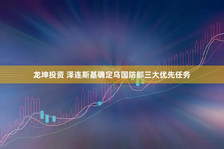 龙坤投资 泽连斯基确定乌国防部三大优先任务