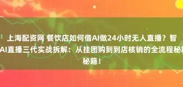 上海配资网 餐饮店如何借AI做24小时无人直播？智享AI直播三代实战拆解：从挂团购到到店核销的全流程秘籍！