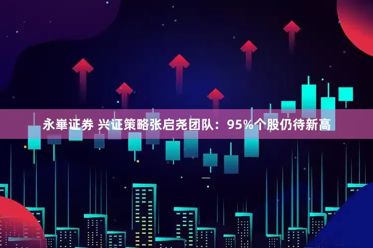 永崋证券 兴证策略张启尧团队:95%个股仍待新高