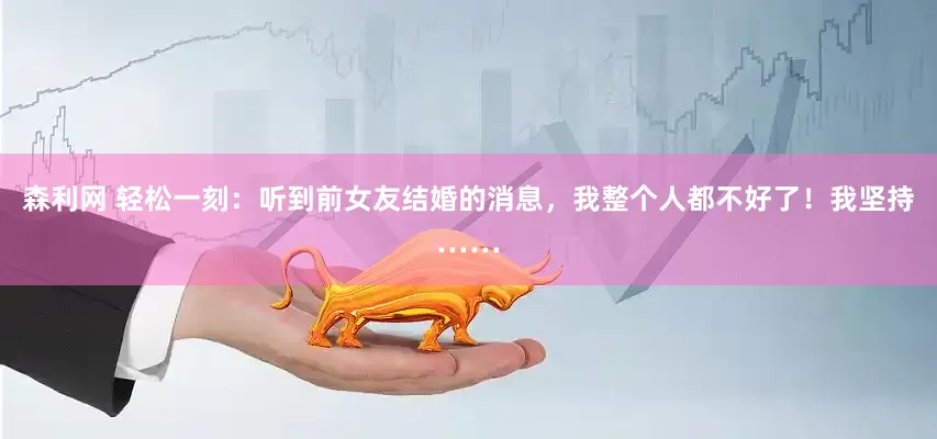 森利网 轻松一刻：听到前女友结婚的消息，我整个人都不好了！我坚持……