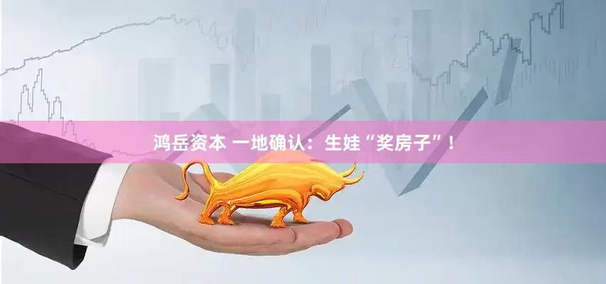 鸿岳资本 一地确认：生娃“奖房子”！