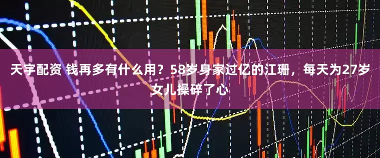 天宇配资 钱再多有什么用？58岁身家过亿的江珊，每天为27岁女儿操碎了心