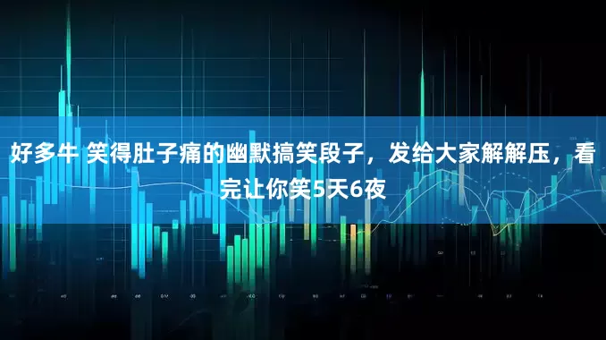 好多牛 笑得肚子痛的幽默搞笑段子，发给大家解解压，看完让你笑5天6夜