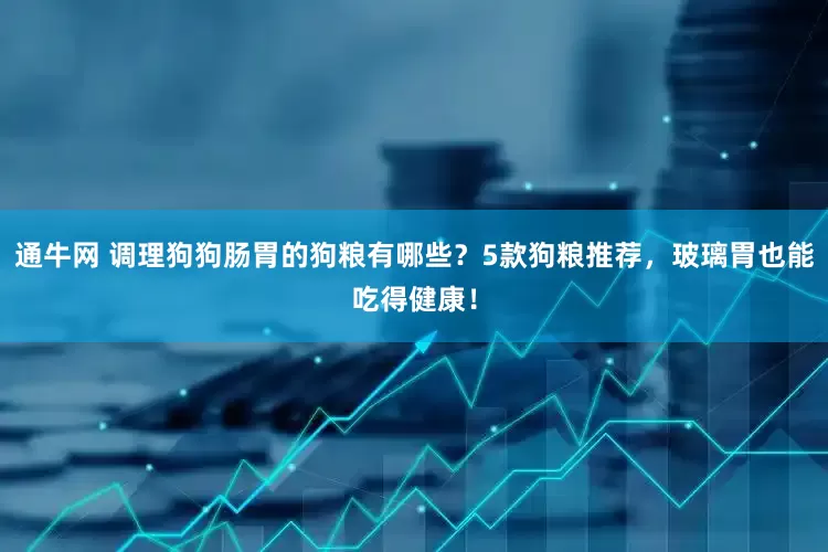通牛网 调理狗狗肠胃的狗粮有哪些？5款狗粮推荐，玻璃胃也能吃得健康！