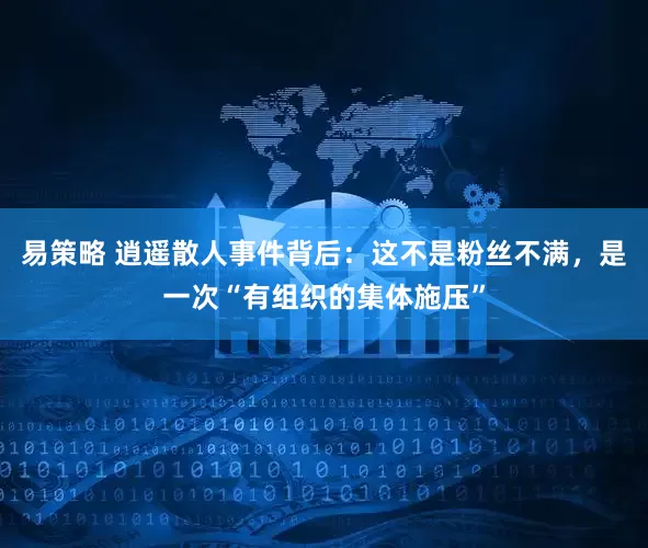 易策略 逍遥散人事件背后：这不是粉丝不满，是一次“有组织的集体施压”