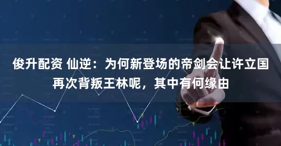 俊升配资 仙逆：为何新登场的帝剑会让许立国再次背叛王林呢，其中有何缘由