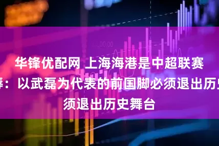 华锋优配网 上海海港是中超联赛的耻辱:以武磊为代表的前国脚必须退出历史舞台