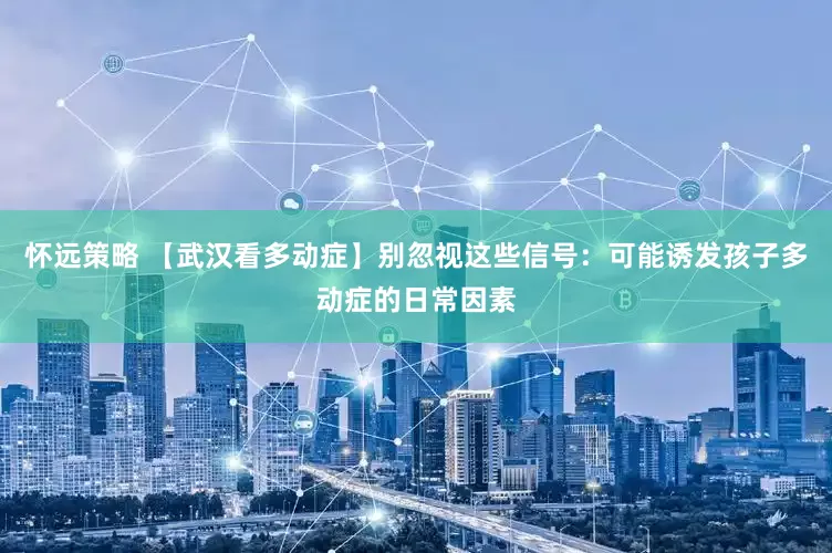怀远策略 【武汉看多动症】别忽视这些信号：可能诱发孩子多动症的日常因素
