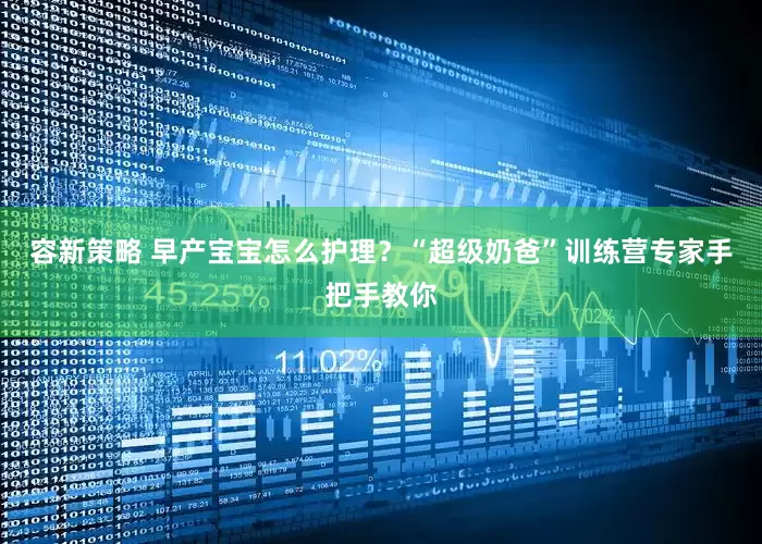 容新策略 早产宝宝怎么护理？“超级奶爸”训练营专家手把手教你