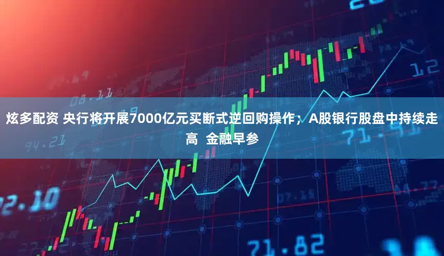 炫多配资 央行将开展7000亿元买断式逆回购操作；A股银行股盘中持续走高  金融早参