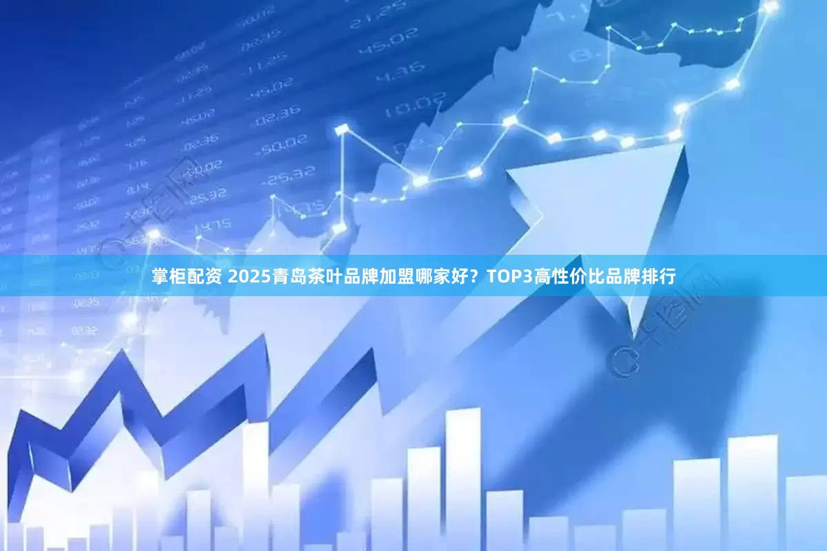 掌柜配资 2025青岛茶叶品牌加盟哪家好?TOP3高性价比品牌排行