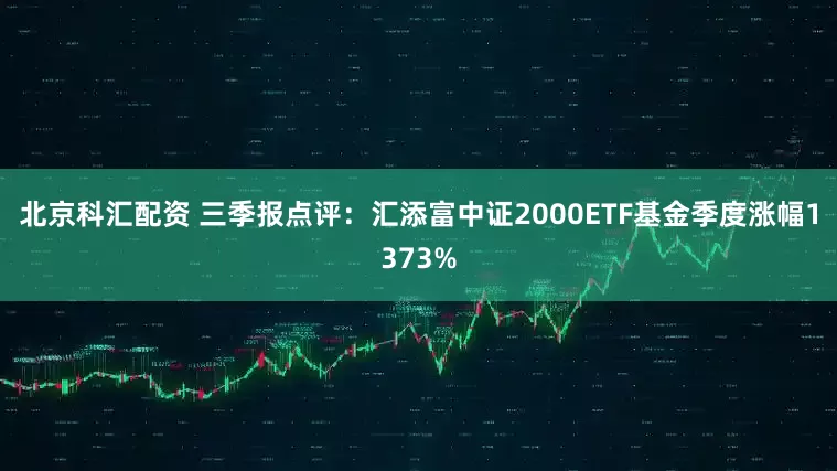 北京科汇配资 三季报点评：汇添富中证2000ETF基金季度涨幅1373%
