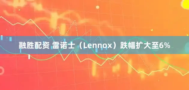 融胜配资 雷诺士（Lennox）跌幅扩大至6%