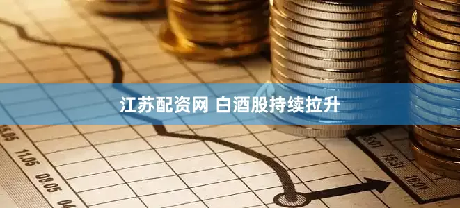 江苏配资网 白酒股持续拉升