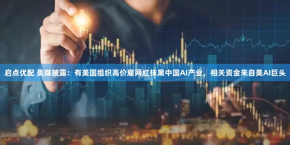 启点优配 美媒披露：有美国组织高价雇网红抹黑中国AI产业，相关资金来自美AI巨头