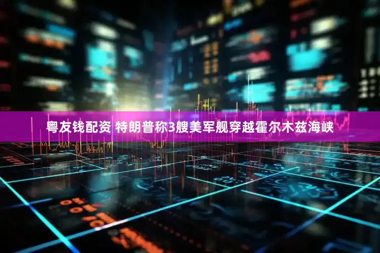 粤友钱配资 特朗普称3艘美军舰穿越霍尔木兹海峡
