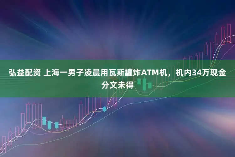 弘益配资 上海一男子凌晨用瓦斯罐炸ATM机，机内34万现金分文未得