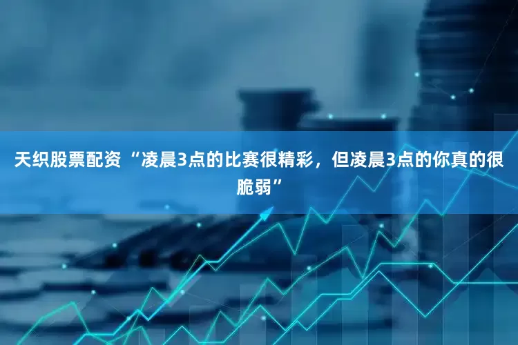 天织股票配资 “凌晨3点的比赛很精彩，但凌晨3点的你真的很脆弱”
